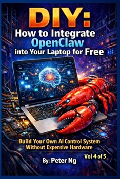 DIY: How to Integrate OpenClaw into Your Laptop for Free Vol 4: Build Your Own AI Control System Without Expensive Hardware (DIY OpenClaw: The Complete Guide to Building Your Own Local AI System)