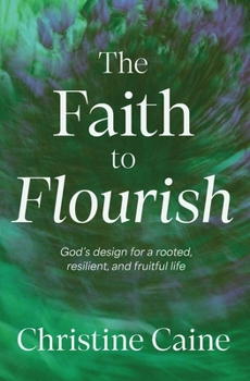 Faith to Flourish : God's Design for a Rooted, Resilient, and Fruitful Life