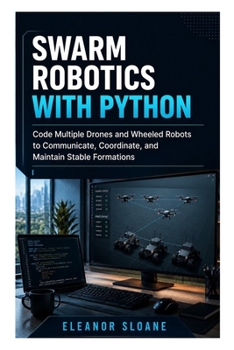 Paperback Swarm Robotics with Python: Code Multiple Drones and Wheeled Robots to Communicate, Coordinate, and Maintain Stable Formations Book