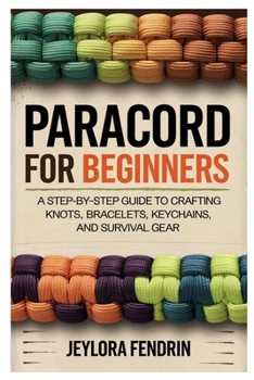 PARACORD FOR BEGINNERS: A STEP-BY-STEP GUIDE TO CRAFTING KNOTS, BRACELETS, KEYCHAINS, AND SURVIVAL GEAR: LEARN ESSENTIAL PARACORD TECHNIQUES WITH 10 ... EVERYDAY USE, AND EMERGENCY PREPAREDNESS