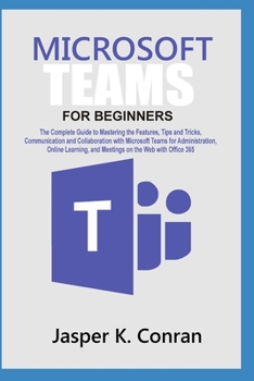 Paperback Microsoft Teams for Beginners: The Complete Guide to Mastering the Features, Tips, and Tricks, Communication, and Collaboration with Microsoft Teams, Book