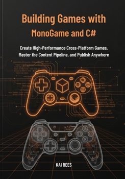 Building Games with MonoGame and C#: Create High-Performance Cross-Platform Games, Master the Content Pipeline, and Publish Anywhere
