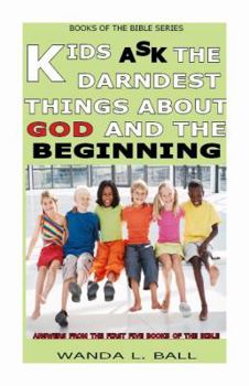 Kids Ask The Darndest Things About God And The Beginning: Answers From The First Five Books Of The Bible