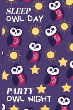 Sleep Owl Day Party Owl Night: Funny and Cute Owl Notebook Journal Great Birthday Gift Idea For Owl Lovers 6x9