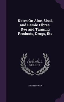 Hardcover Notes On Aloe, Sisal, and Ramie Fibres, Dye and Tanning Products, Drugs, Etc Book
