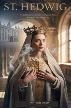 ST. HEDWIG: From Palace to Cloister, The Queen Who Became a Servant of God.