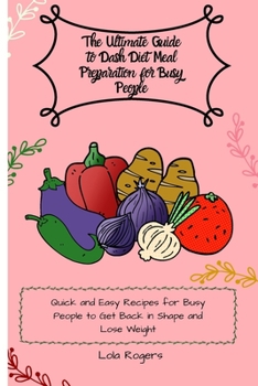 The Ultimate Guide to Dash Diet Meal Preparation for Busy People: Quick and Easy Recipes for Busy People to Get Back in Shape and Lose Weight
