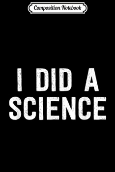 Composition Notebook: Funny Scientist Nerd - I Did A Science Journal/Notebook Blank Lined Ruled 6x9 100 Pages