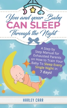 Paperback You And Your Baby Can Sleep Through The Night: A Step by Step Manual for Exhausted Parents on How to Train Your Baby to Sleep Every Single Night in 7 Book