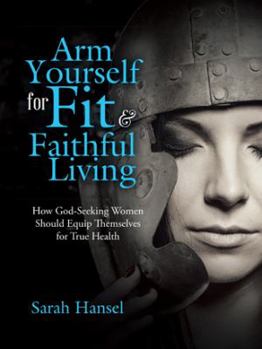 Paperback Arm Yourself for Fit & Faithful Living: How God-Seeking Women Should Equip Themselves for True Health Book