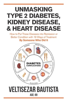 Unmasking Type 2 Diabetes, Kidney Disease, and Heart Disease: How to Put These Diseases into Remission or Better Condition with 19 Ways of Treatment