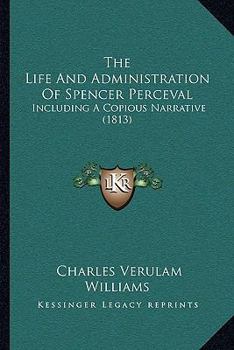 The Life and Administration of the Right Hon. Spencer Perceval: Including ... a Detail of His Assassination, &c. &c.