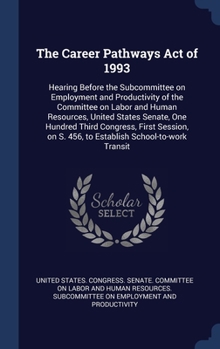 The Career Pathways Act of 1993: hearing before the Subcommittee on Employment and Productivity of the Committee on Labor and Human Resources, United ... S. 456, to establish school-to-work transit