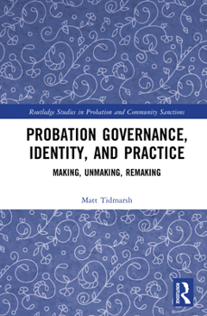 Probation Governance, Identity, and Practice: Making, Unmaking, Remaking (Routledge Studies in Probation and Community Sanctions)