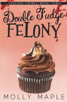 Double Fudge Felony - Book #3 of the Cupcake Crimes