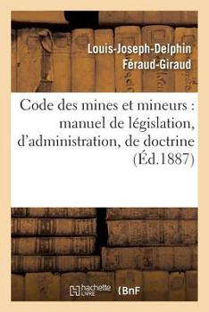 Paperback Code Des Mines Et Mineurs: Manuel de Législation, d'Administration, de Doctrine & de Jurisprudence [French] Book