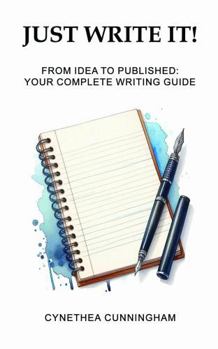 JUST WRITE IT!: From Idea to Published: Your Complete Writing Guide