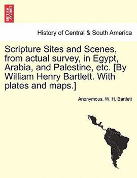 Paperback Scripture Sites and Scenes, from Actual Survey, in Egypt, Arabia, and Palestine, Etc. [By William Henry Bartlett. with Plates and Maps.] Book
