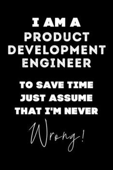 I Am A Product Development Engineer To Save Time Just Assume That I'm Never Wrong!: Lined Job Journal, 120 Pages, 6x9, Soft Cover, Matte Finish, Funny Job Notebook, Funny Gift