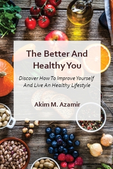 The Better And Healthy You: Discover How To Improve Yourself And Live An Healthy Lifestyle