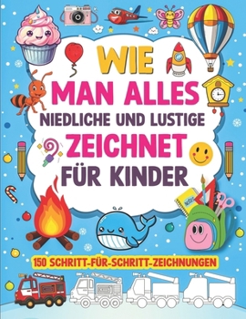 WIE MAN ALLES NIEDLICHE UND LUSTIGE ZEICHNET FÜR KINDER: 150 SCHRITT-FÜR-SCHRITT-ZEICHNUNGEN (Smart Start Kids Series) (German Edition)