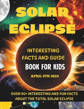 The Solar Eclipse April 8th 2024 Everything You Need To Know: A Fun Facts and Guide Book for Kids: Over 40 Interesting and Fun Educational Facts About