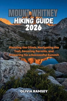 Paperback Mount Whitney Hiking Guide 2026: Planning the Climb, Navigating the Trail, Securing Permits, and Preparing for a Successful Summit Book