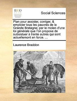Paperback Plan Pour Assister, Corriger, & Emploier Tous Les Pauvres de La Grande Bretagne; Par Le Moien D'Une Loi Gnrale Que L'On Propose de Subsistuer Trente A [French] Book