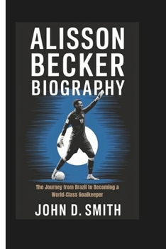 Paperback ALISSON BECKER BIOGRAPHY: The Journey from Brazil to Becoming a World-Class Goalkeeper Book