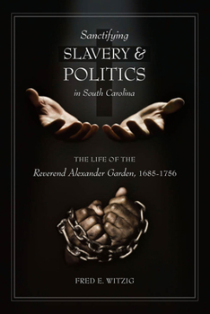 Hardcover Sanctifying Slavery and Politics in South Carolina: The Life of the Reverend Alexander Garden, 1685-1756 Book