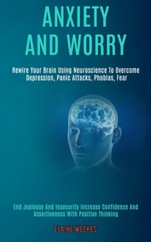 Paperback Anxiety and Worry: Rewire Your Brain Using Neuroscience to Overcome Depression, Panic Attacks, Phobias, Fear (End Jealousy and Insecurity Book