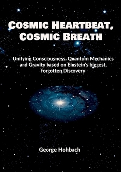 Cosmic Heartbeat, Cosmic Breath: Unifying consciousness, quantum mechanics and gravity based on Einstein's biggest, forgotten discovery