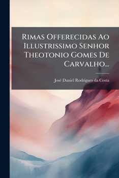 Rimas offerecidas ao illustrissimo senhor Theotonio Gomes de Carvalho ...