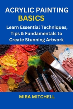 Paperback Acrylic Painting Basics: Learn Essential Techniques, Tips & Fundamentals to Create Stunning Artwork Book