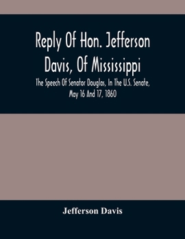 Reply of Hon. Jefferson Davis, of Mississippi, the Speech of Senator Douglas, in the U.S. Senate, May 16 and 17, 1860