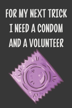 For My Next Trick I Need a Condom and a Volunteer: Stiffer Than A Greeting Card: Use Our Novelty Journal To Document Your Sexual Adventures, ... Makes a Great BDSM Lifestyle Gift For Adults