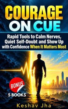 Courage on Cue: Rapid Tools to Calm Nerves, Quiet Self-Doubt and Show Up with Confidence When It Matters Most