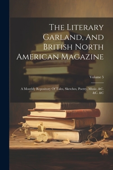 The Literary Garland, And British North American Magazine: A Monthly Repository Of Tales, Sketches, Poetry, Music, &c. &c. &c; Volume 5