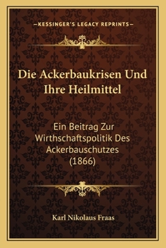 Paperback Die Ackerbaukrisen Und Ihre Heilmittel: Ein Beitrag Zur Wirthschaftspolitik Des Ackerbauschutzes (1866) [German] Book