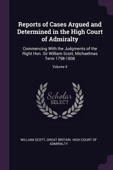 Paperback Reports of Cases Argued and Determined in the High Court of Admiralty: Commencing With the Judgments of the Right Hon. Sir William Scott, Michaelmas T Book