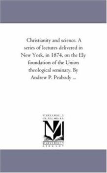 Paperback Christianity and Science. A Series of Lectures Delivered in New York, in 1874, On the Ely Foundation of the Union theological Seminary. by andrew P. P Book