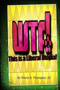 Paperback WTF! This is a Liberal Utopia!: A comedic glimpse into the future absurdism of liberalism, all the unintended consequences. Book