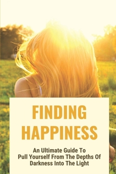 Paperback Finding Happiness: An Ultimate Guide To Pull Yourself From The Depths Of Darkness Into The Light: How To Be Happy With Yourself Book