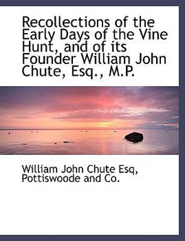 Recollections of the Early Days of the Vine Hunt, and of Its Founder William John Chute, Esq , M P