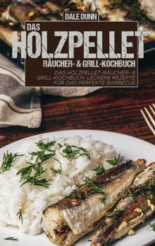 Das Holzpellet-Räucher- & Grill-Kochbuch: Das Holzpellet-Räucher- & Grill-Kochbuch. Leckere Rezepte für das perfekte Barbecue