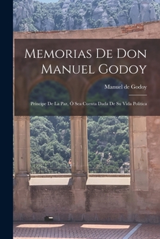 Memorias De Don Manuel Godoy: Pr�ncipe De La Paz, � Sea Cuenta Dada De Su Vida Pol�tica