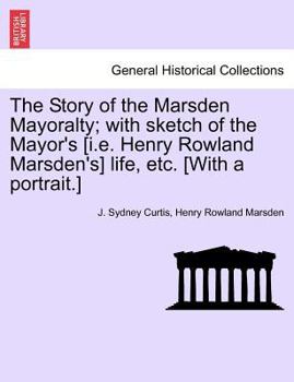 The Story of the Marsden Mayoralty; with sketch of the Mayor's [i.e. Henry Rowland Marsden's] life, etc. [With a portrait.]