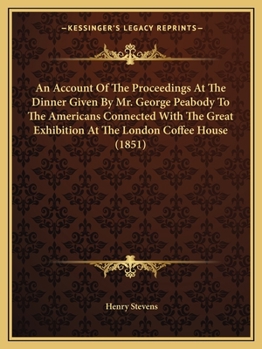 Paperback An Account Of The Proceedings At The Dinner Given By Mr. George Peabody To The Americans Connected With The Great Exhibition At The London Coffee Hous Book