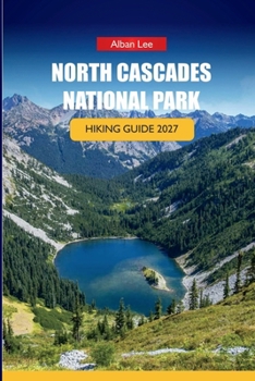 NORTH CASCADES NATIONAL PARK HIKING GUIDE 2027: Alpine Trail Navigation, Backcountry Permits, and Day Itineraries for Independent Hikers (Trailblazer’s Ultimate Hiking Guides)
