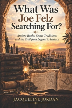 WHAT WAS JOE FELZ SEARCHING FOR?: Inside the Strange Old Books, Forgotten Teachings, and Mysteries Associated With Joe Felz (The Hidden History Investigations)